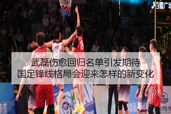 武磊伤愈回归名单引发期待 国足锋线格局会迎来怎样的新变化