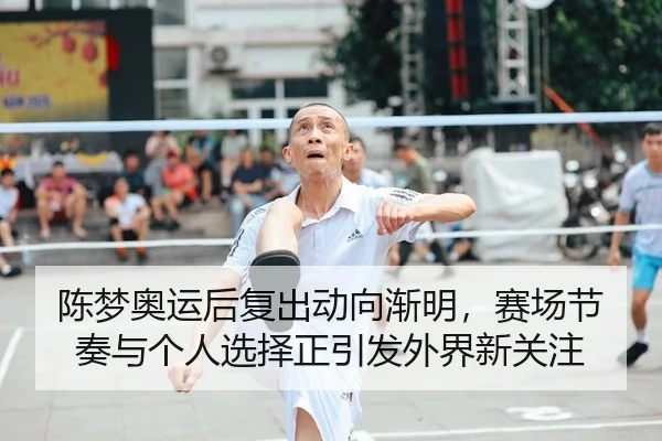陈梦奥运后复出动向渐明，赛场节奏与个人选择正引发外界新关注